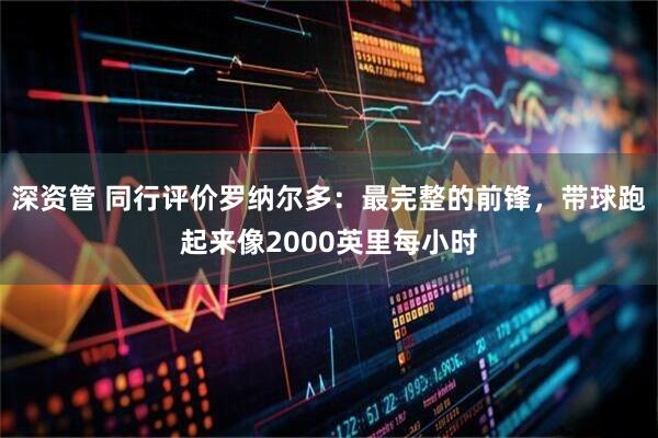 深资管 同行评价罗纳尔多：最完整的前锋，带球跑起来像2000英里每小时